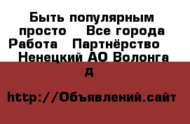 Быть популярным просто! - Все города Работа » Партнёрство   . Ненецкий АО,Волонга д.